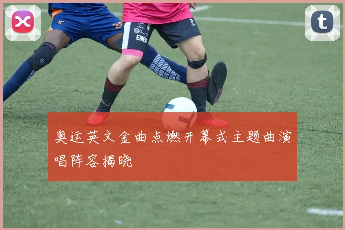 奥运英文金曲点燃开幕式主题曲演唱阵容揭晓