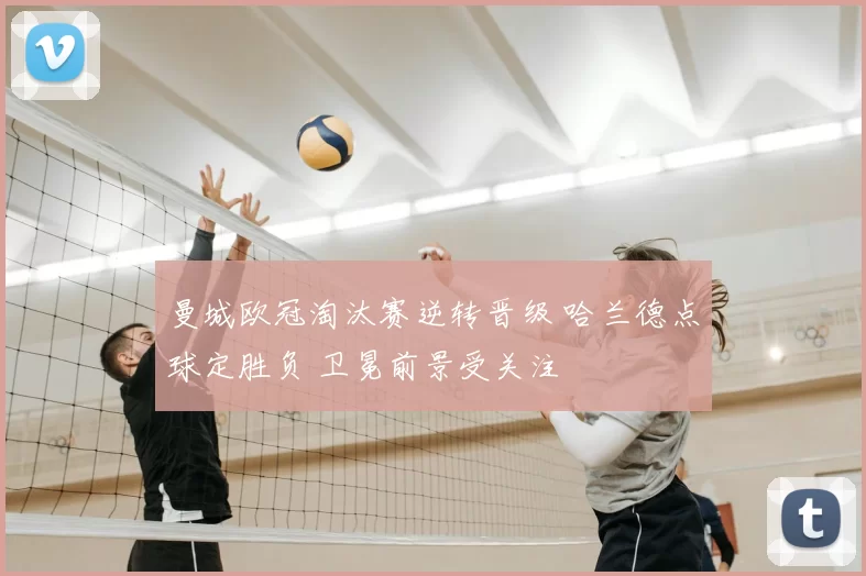 曼城欧冠淘汰赛逆转晋级 哈兰德点球定胜负 卫冕前景受关注