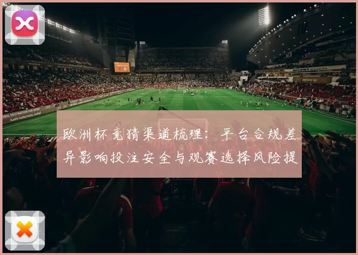 欧洲杯竞猜渠道梳理：平台合规差异影响投注安全与观赛选择风险提示
