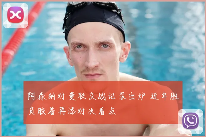 阿森纳对曼联交战记录出炉 近年胜负胶着再添对决看点