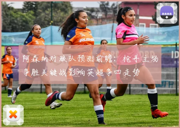 阿森纳对狼队预测前瞻：枪手主场争胜关键战影响英超争四走势