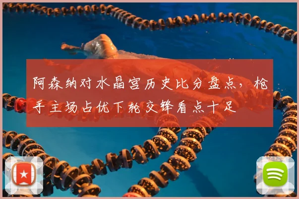 阿森纳对水晶宫历史比分盘点，枪手主场占优下轮交锋看点十足
