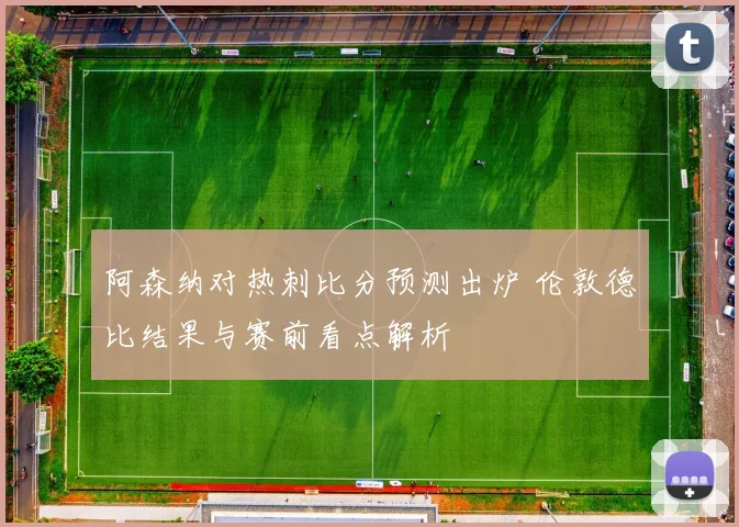 阿森纳对热刺比分预测出炉 伦敦德比结果与赛前看点解析