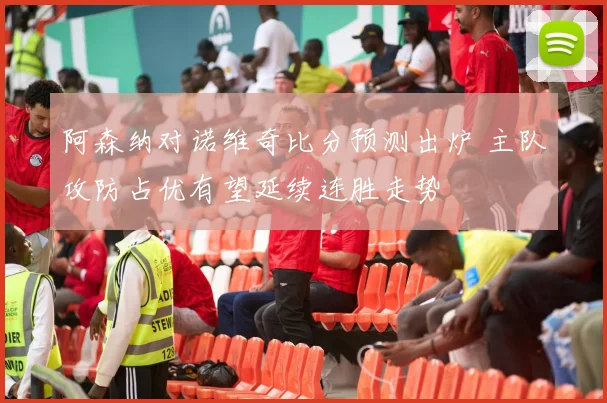 阿森纳对诺维奇比分预测出炉 主队攻防占优有望延续连胜走势