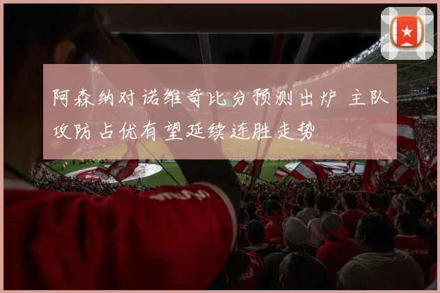 阿森纳对诺维奇比分预测出炉 主队攻防占优有望延续连胜走势