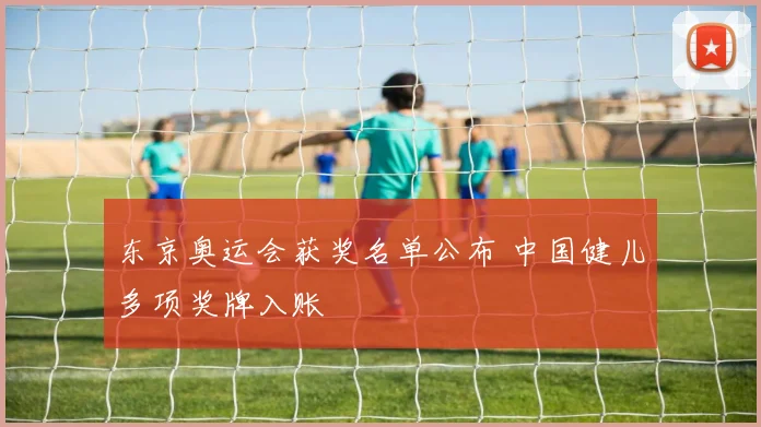 东京奥运会获奖名单公布 中国健儿多项奖牌入账
