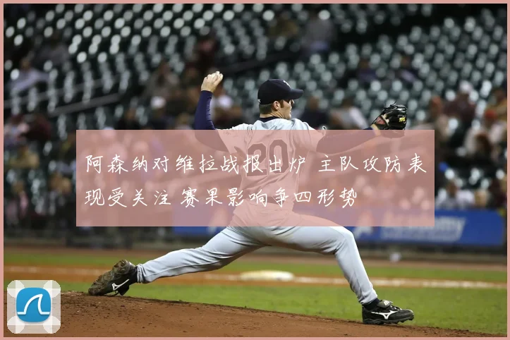 阿森纳对维拉战报出炉 主队攻防表现受关注 赛果影响争四形势