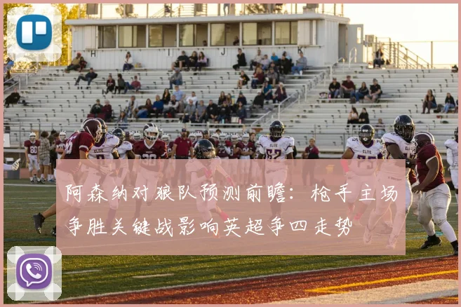 阿森纳对狼队预测前瞻：枪手主场争胜关键战影响英超争四走势