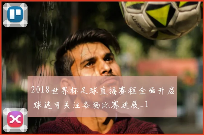 2018世界杯足球直播赛程全面开启 球迷可关注各场比赛进展_1