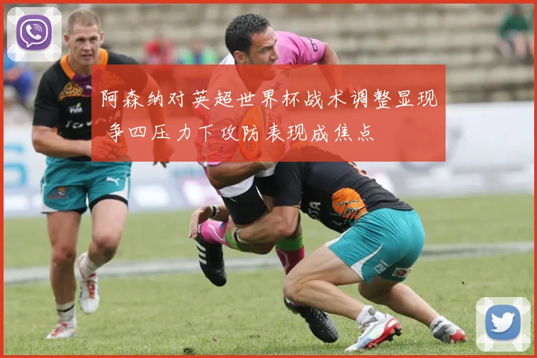 阿森纳对英超世界杯战术调整显现 争四压力下攻防表现成焦点